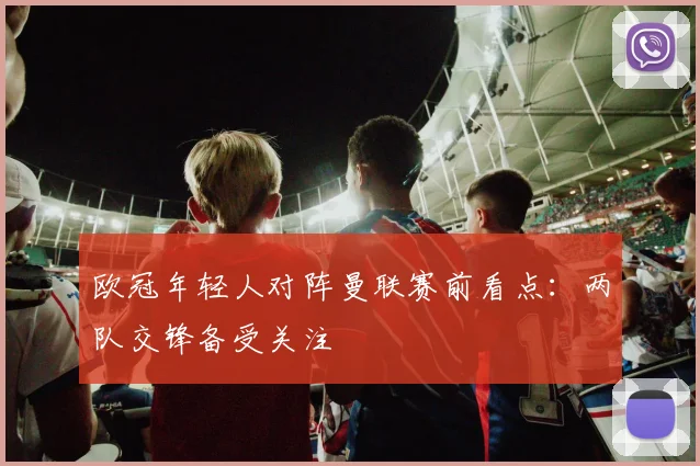 欧冠年轻人对阵曼联赛前看点：两队交锋备受关注