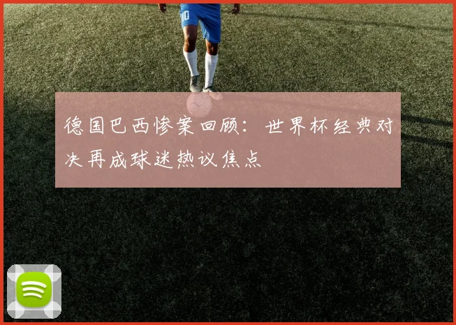 德国巴西惨案回顾：世界杯经典对决再成球迷热议焦点