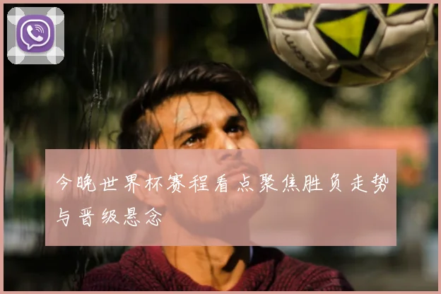 今晚世界杯赛程看点聚焦胜负走势与晋级悬念