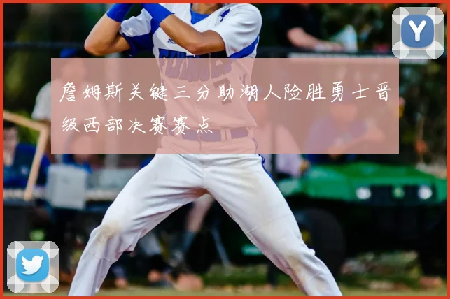 詹姆斯关键三分助湖人险胜勇士晋级西部决赛赛点