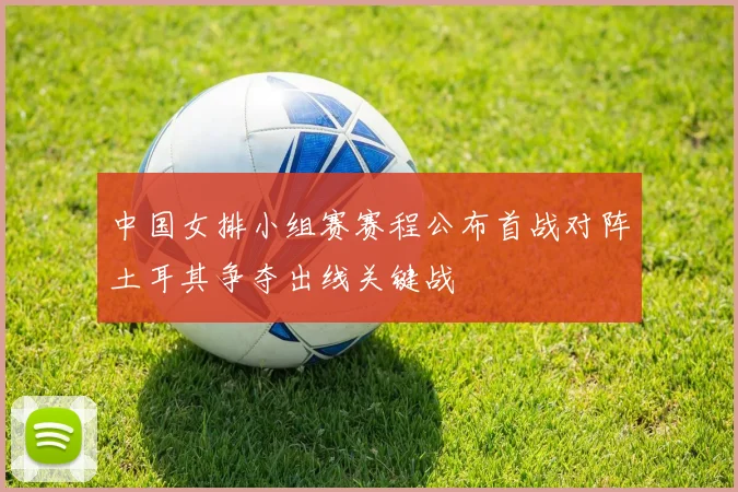 中国女排小组赛赛程公布首战对阵土耳其争夺出线关键战