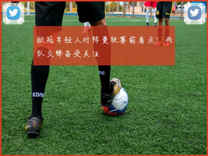 欧冠年轻人对阵曼联赛前看点:两队交锋备受关注