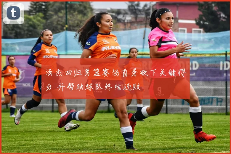 汤杰回归男篮赛场首秀砍下关键得分 并帮助球队终结连败