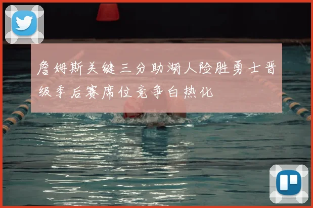 詹姆斯关键三分助湖人险胜勇士晋级季后赛席位竞争白热化