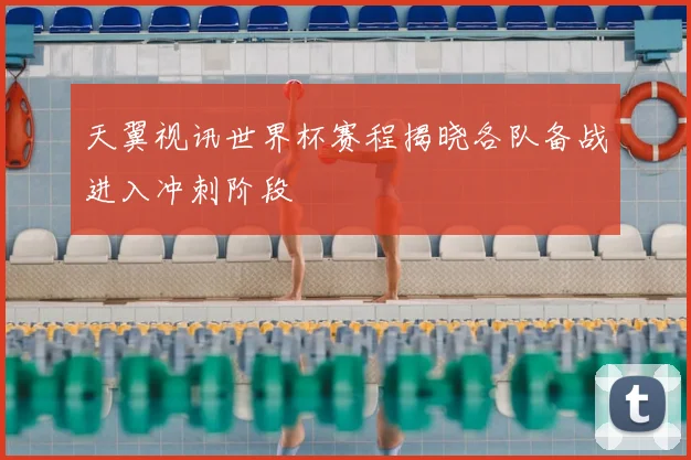 天翼视讯世界杯赛程揭晓各队备战进入冲刺阶段