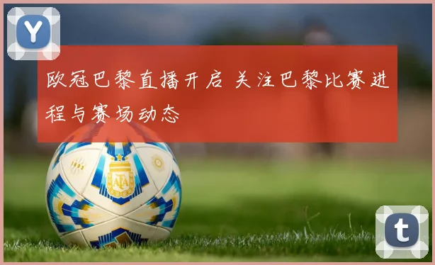欧冠巴黎直播开启 关注巴黎比赛进程与赛场动态
