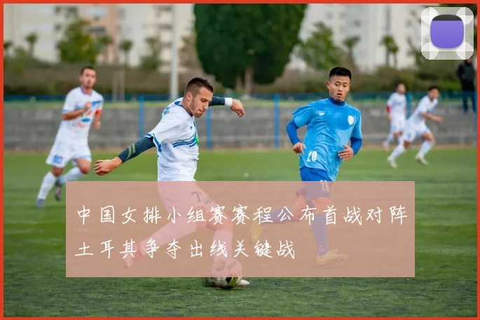 中国女排小组赛赛程公布首战对阵土耳其争夺出线关键战