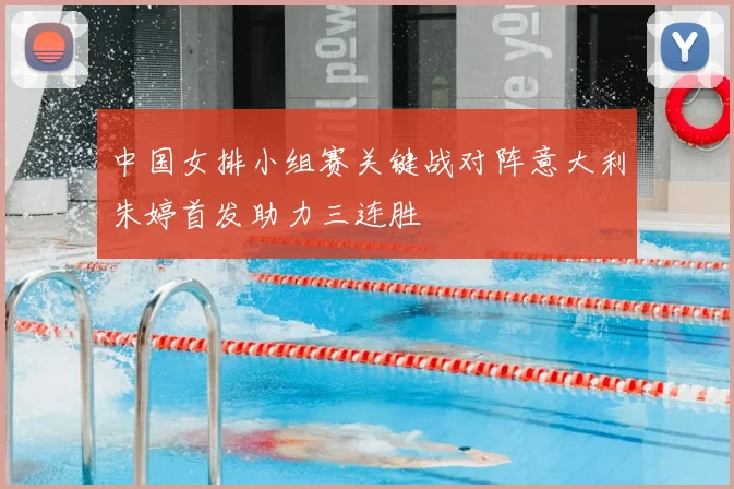 中国女排小组赛关键战对阵意大利朱婷首发助力三连胜