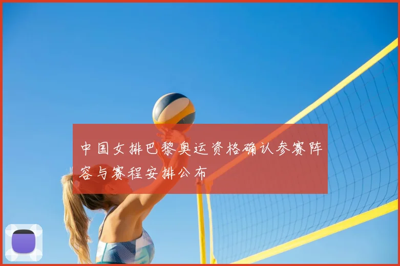中国女排巴黎奥运资格确认参赛阵容与赛程安排公布